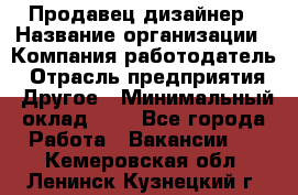 Продавец-дизайнер › Название организации ­ Компания-работодатель › Отрасль предприятия ­ Другое › Минимальный оклад ­ 1 - Все города Работа » Вакансии   . Кемеровская обл.,Ленинск-Кузнецкий г.